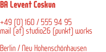 BA Levent Coskun +49 (0) 160 / 555 94 95 mail (at) studio26 (punkt) works Berlin / Neu Hohenschönhausen